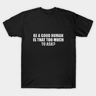 Be a good human is that too much to ask? T-Shirt